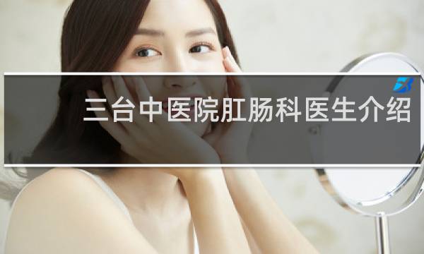 三台中医院肛肠科医生介绍