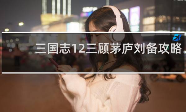 三国志12三顾茅庐刘备攻略