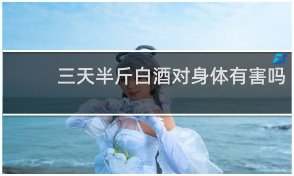 三天半斤白酒对身体有害吗