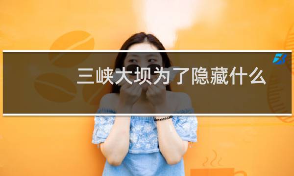 三峡大坝为了隐藏什么