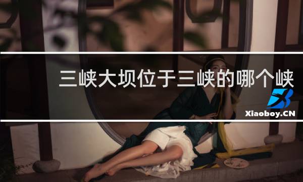 三峡大坝位于三峡的哪个峡