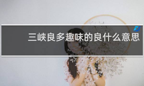 三峡良多趣味的良什么意思
