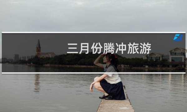 三月份腾冲旅游