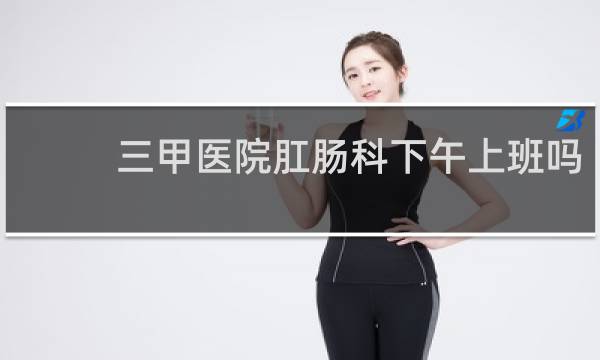 三甲医院肛肠科下午上班吗