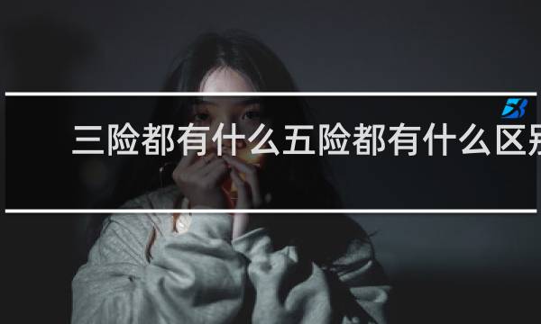 三险都有什么五险都有什么区别