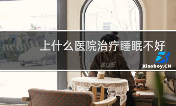 上什么医院治疗睡眠不好