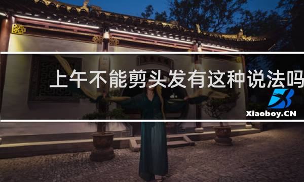 上午不能剪头发有这种说法吗
