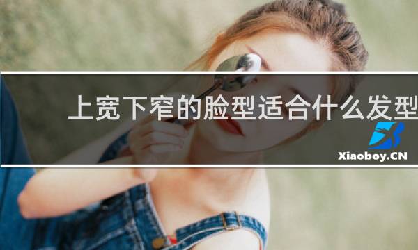 上宽下窄的脸型适合什么发型 女