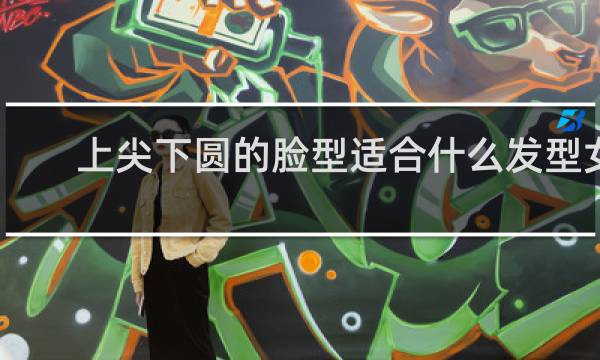 上尖下圆的脸型适合什么发型女