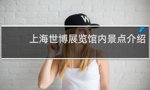 上海世博展覽館內(nèi)景點(diǎn)介紹