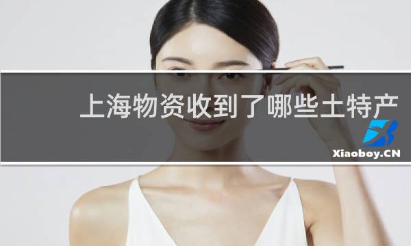 上海物资收到了哪些土特产