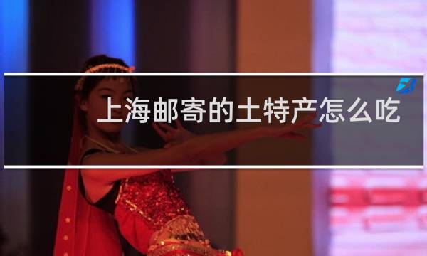 上海邮寄的土特产怎么吃