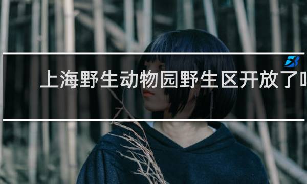 上海野生动物园野生区开放了吗