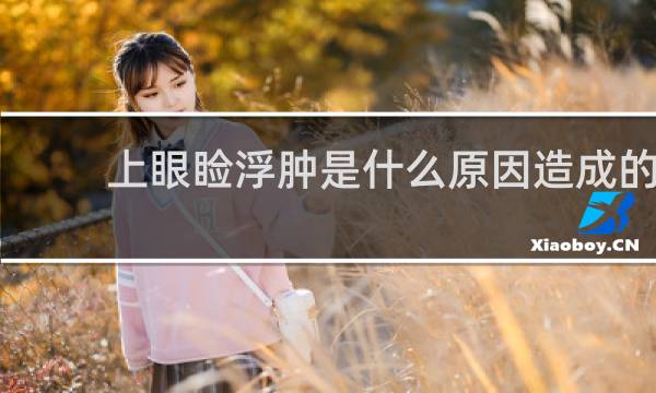 上眼睑浮肿是什么原因造成的
