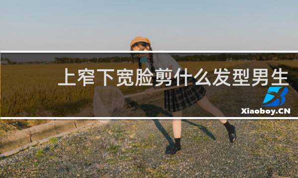 上窄下宽脸剪什么发型男生