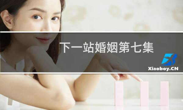 下一站婚姻第七集