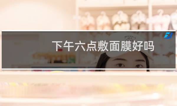 下午六点敷面膜好吗?