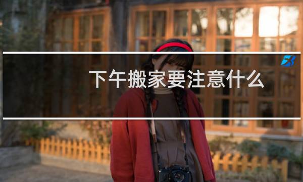 下午搬家要注意什么