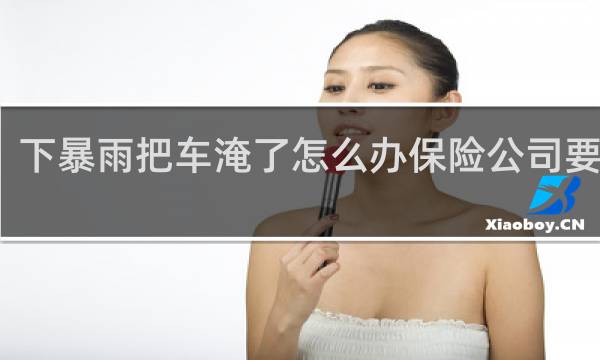 下暴雨把车淹了怎么办保险公司要赔吗