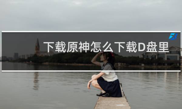 下载原神怎么下载D盘里