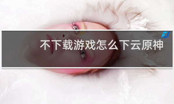 不下载游戏怎么下云原神