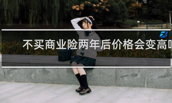 不买商业险两年后价格会变高吗