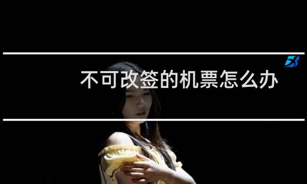不可改签的机票怎么办