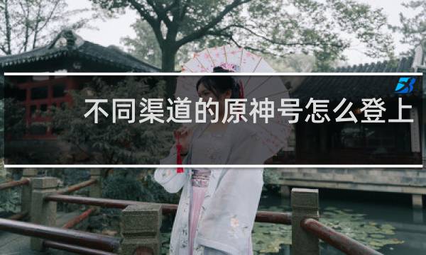 不同渠道的原神号怎么登上