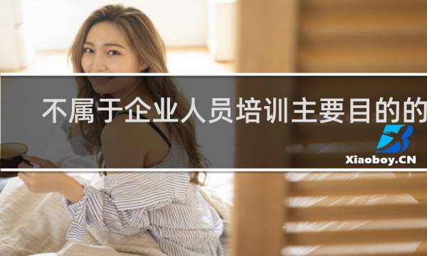 不属于企业人员培训主要目的的是