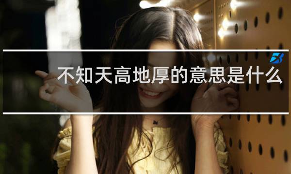 不知天高地厚的意思是什么