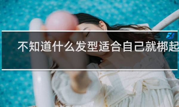 不知道什么发型适合自己就梆起来