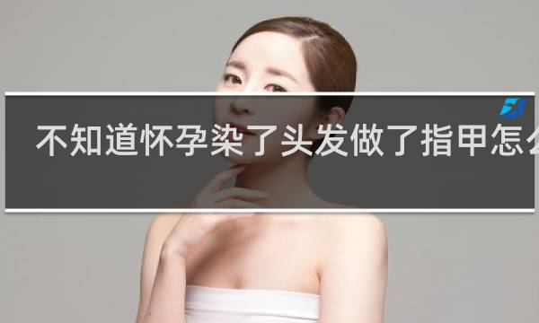 不知道怀孕染了头发做了指甲怎么办