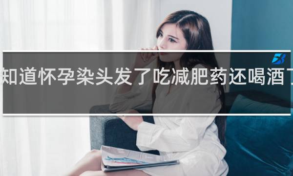 不知道怀孕染头发了吃减肥药还喝酒了怎么办
