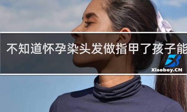 不知道怀孕染头发做指甲了孩子能要吗