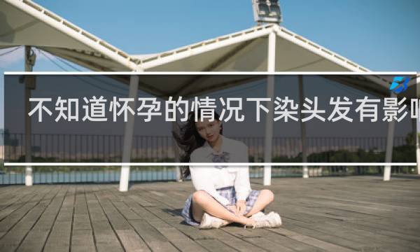 不知道怀孕的情况下染头发有影响吗