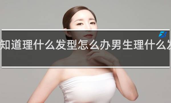 不知道理什么发型怎么办男生理什么发型好看