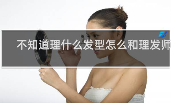 不知道理什么发型怎么和理发师说