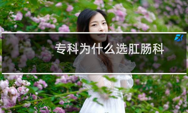 专科为什么选肛肠科