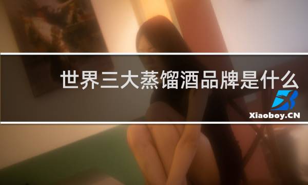 世界三大蒸馏酒品牌是什么
