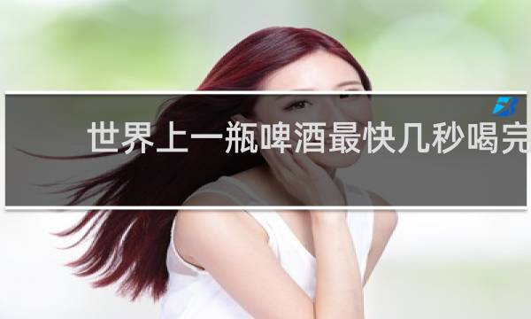 世界上一瓶啤酒最快几秒喝完