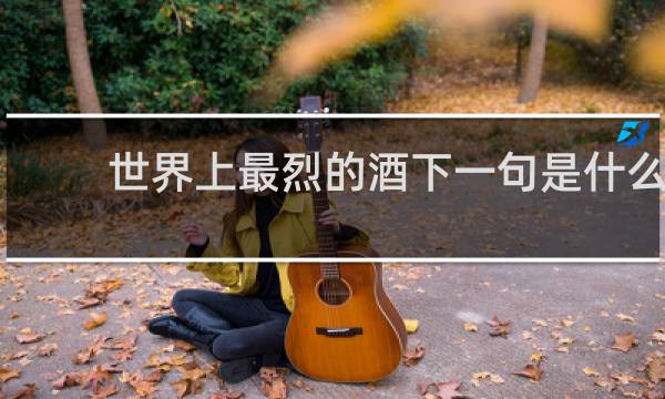 世界上最烈的酒下一句是什么