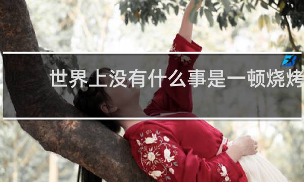 世界上没有什么事是一顿烧烤