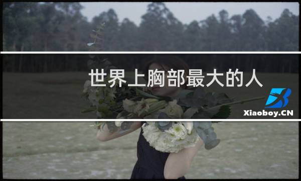 世界上胸部最大的人