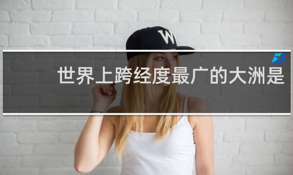 世界上跨经度最广的大洲是