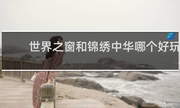 世界之窗和锦绣中华哪个好玩