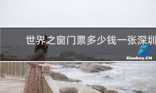 世界之窗门票多少钱一张深圳