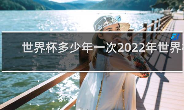 世界杯多少年一次2022年世界杯