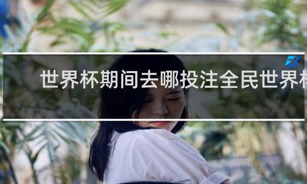 世界杯期间去哪投注全民世界杯