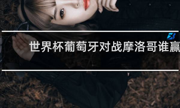 世界杯葡萄牙对战摩洛哥谁赢
