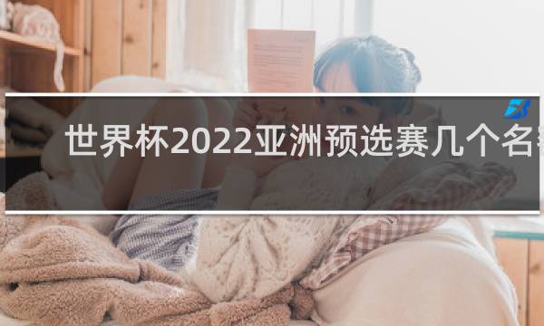 世界杯2022亚洲预选赛几个名额
